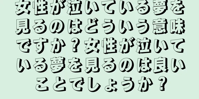 女性が泣いている夢を見るのはどういう意味ですか？女性が泣いている夢を見るのは良いことでしょうか？