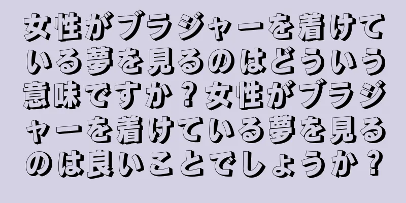 女性がブラジャーを着けている夢を見るのはどういう意味ですか？女性がブラジャーを着けている夢を見るのは良いことでしょうか？
