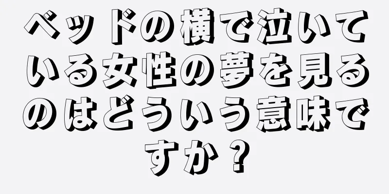 ベッドの横で泣いている女性の夢を見るのはどういう意味ですか？