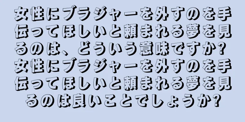 女性にブラジャーを外すのを手伝ってほしいと頼まれる夢を見るのは、どういう意味ですか? 女性にブラジャーを外すのを手伝ってほしいと頼まれる夢を見るのは良いことでしょうか?