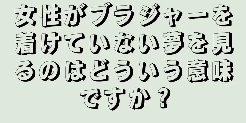 女性がブラジャーを着けていない夢を見るのはどういう意味ですか？