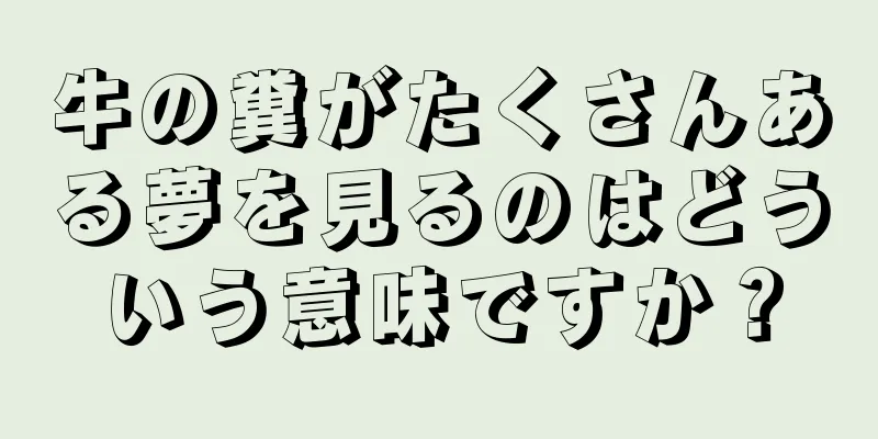 牛の糞がたくさんある夢を見るのはどういう意味ですか？