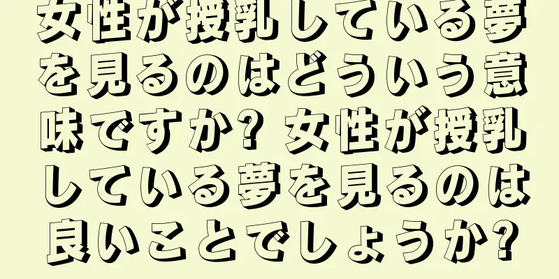 女性が授乳している夢を見るのはどういう意味ですか? 女性が授乳している夢を見るのは良いことでしょうか?