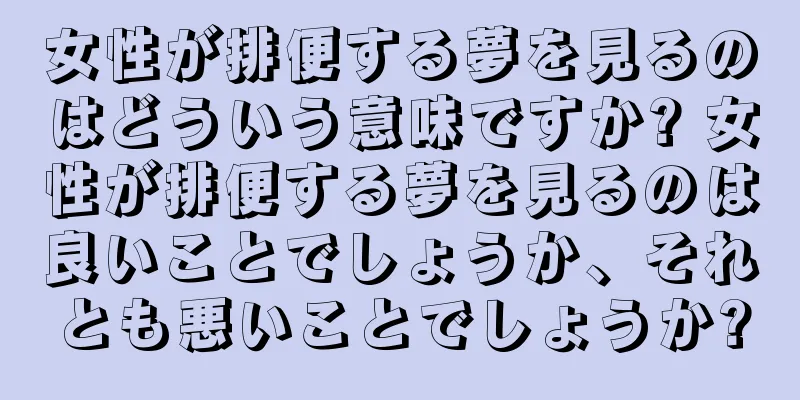 女性が排便する夢を見るのはどういう意味ですか? 女性が排便する夢を見るのは良いことでしょうか、それとも悪いことでしょうか?