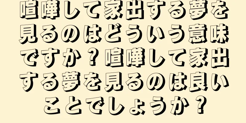 喧嘩して家出する夢を見るのはどういう意味ですか？喧嘩して家出する夢を見るのは良いことでしょうか？