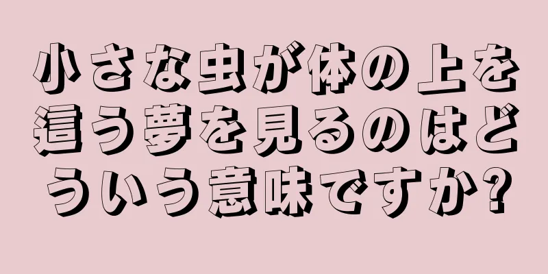 小さな虫が体の上を這う夢を見るのはどういう意味ですか?