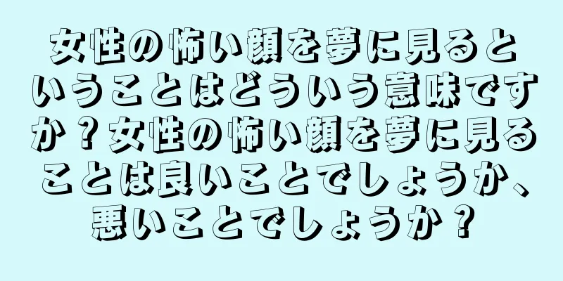 女性の怖い顔を夢に見るということはどういう意味ですか？女性の怖い顔を夢に見ることは良いことでしょうか、悪いことでしょうか？