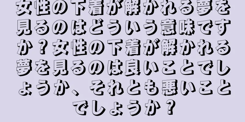 女性の下着が解かれる夢を見るのはどういう意味ですか？女性の下着が解かれる夢を見るのは良いことでしょうか、それとも悪いことでしょうか？