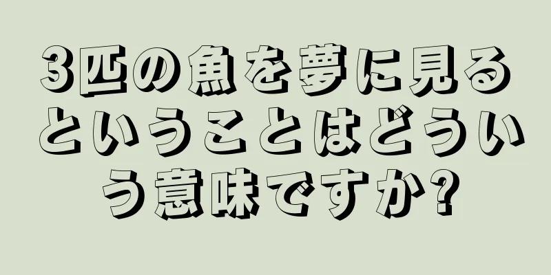 3匹の魚を夢に見るということはどういう意味ですか?