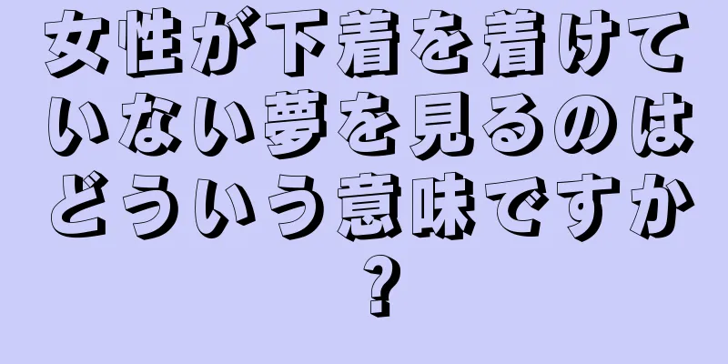 女性が下着を着けていない夢を見るのはどういう意味ですか？