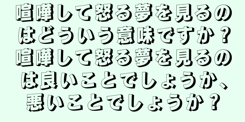 喧嘩して怒る夢を見るのはどういう意味ですか？喧嘩して怒る夢を見るのは良いことでしょうか、悪いことでしょうか？