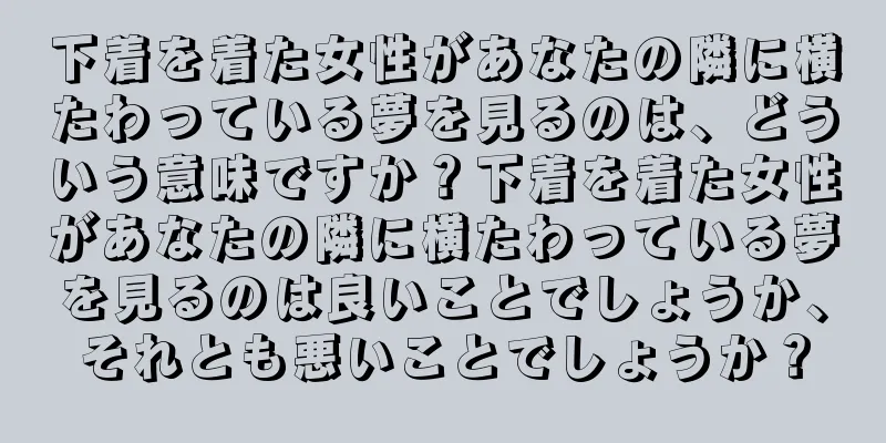 下着を着た女性があなたの隣に横たわっている夢を見るのは、どういう意味ですか？下着を着た女性があなたの隣に横たわっている夢を見るのは良いことでしょうか、それとも悪いことでしょうか？