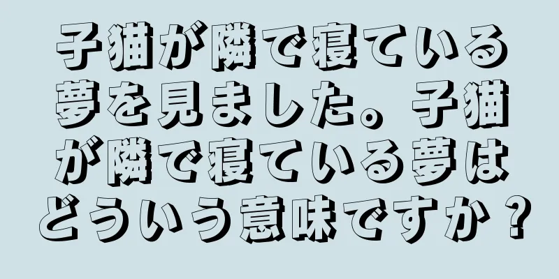 子猫が隣で寝ている夢を見ました。子猫が隣で寝ている夢はどういう意味ですか？