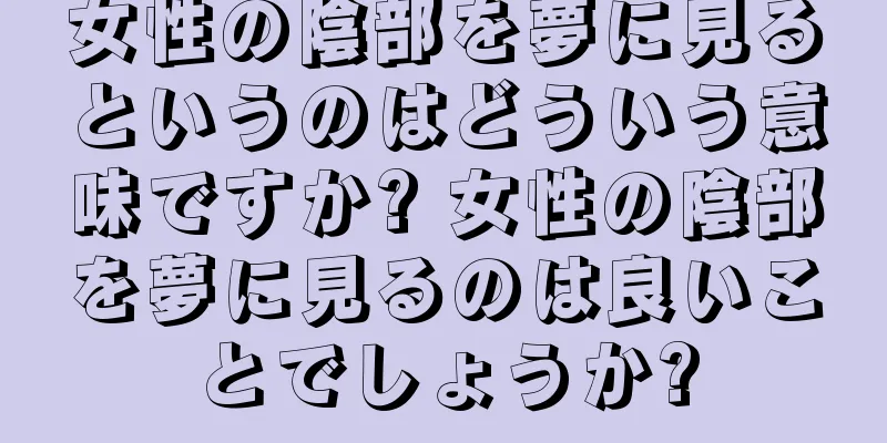 女性の陰部を夢に見るというのはどういう意味ですか? 女性の陰部を夢に見るのは良いことでしょうか?