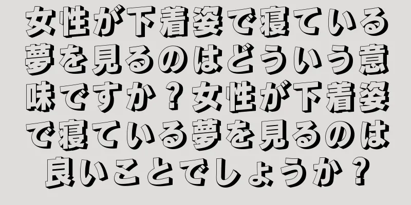 女性が下着姿で寝ている夢を見るのはどういう意味ですか？女性が下着姿で寝ている夢を見るのは良いことでしょうか？