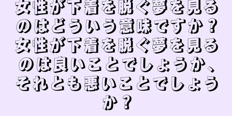 女性が下着を脱ぐ夢を見るのはどういう意味ですか？女性が下着を脱ぐ夢を見るのは良いことでしょうか、それとも悪いことでしょうか？
