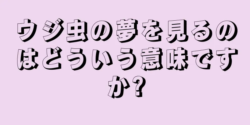 ウジ虫の夢を見るのはどういう意味ですか?