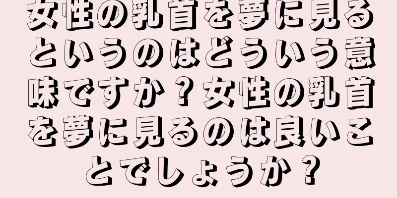 女性の乳首を夢に見るというのはどういう意味ですか？女性の乳首を夢に見るのは良いことでしょうか？