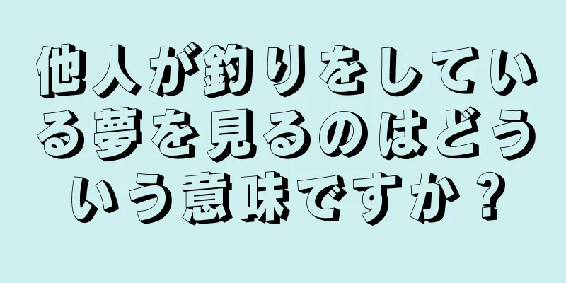 他人が釣りをしている夢を見るのはどういう意味ですか？
