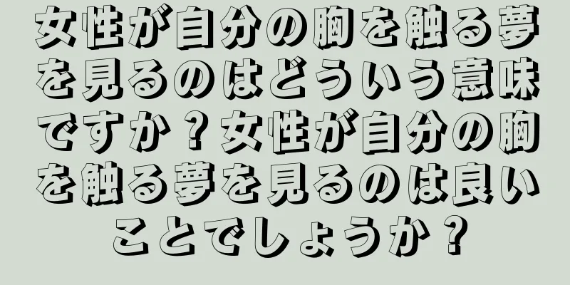 女性が自分の胸を触る夢を見るのはどういう意味ですか？女性が自分の胸を触る夢を見るのは良いことでしょうか？