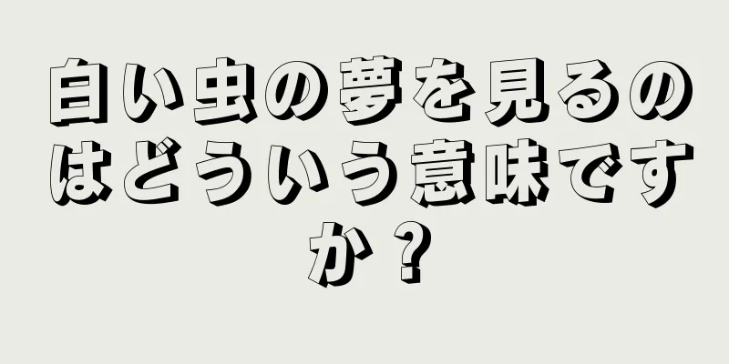 白い虫の夢を見るのはどういう意味ですか？