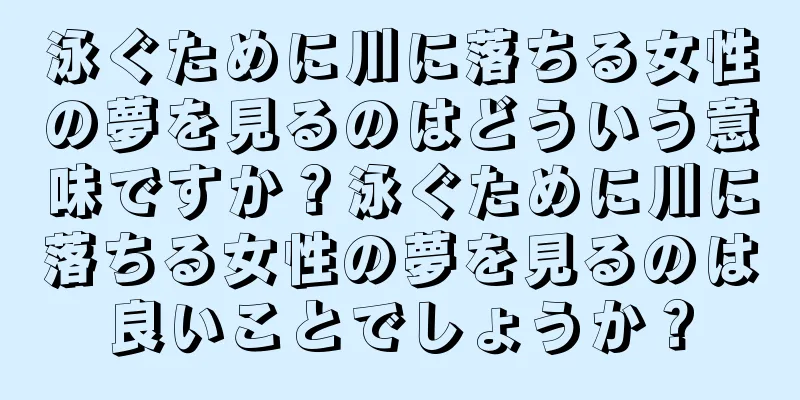 泳ぐために川に落ちる女性の夢を見るのはどういう意味ですか？泳ぐために川に落ちる女性の夢を見るのは良いことでしょうか？