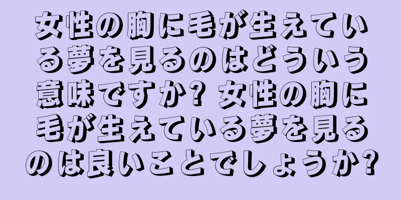女性の胸に毛が生えている夢を見るのはどういう意味ですか? 女性の胸に毛が生えている夢を見るのは良いことでしょうか?