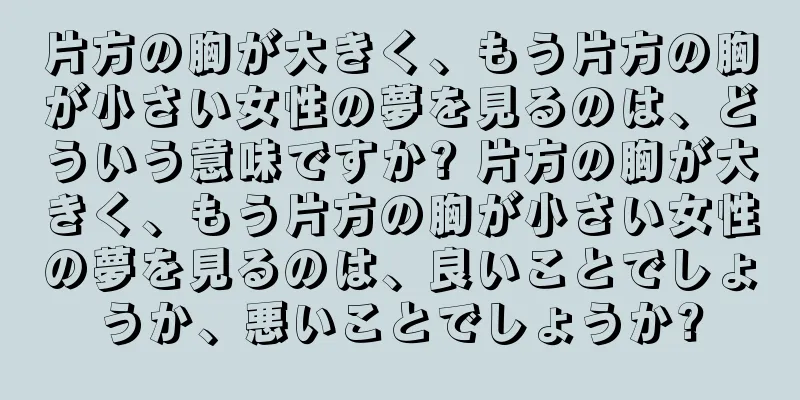 片方の胸が大きく、もう片方の胸が小さい女性の夢を見るのは、どういう意味ですか? 片方の胸が大きく、もう片方の胸が小さい女性の夢を見るのは、良いことでしょうか、悪いことでしょうか?
