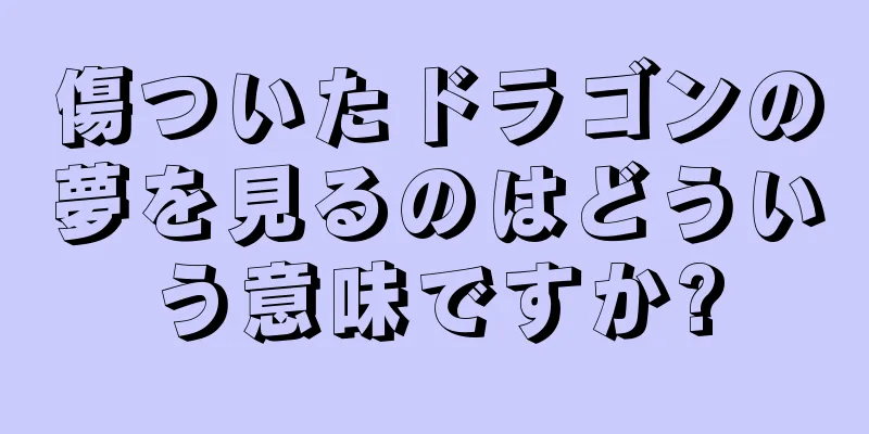 傷ついたドラゴンの夢を見るのはどういう意味ですか?