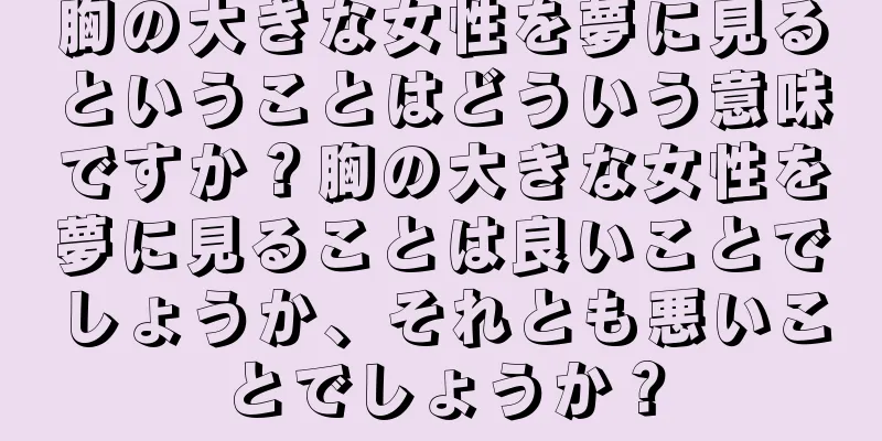 胸の大きな女性を夢に見るということはどういう意味ですか？胸の大きな女性を夢に見ることは良いことでしょうか、それとも悪いことでしょうか？