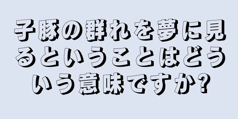 子豚の群れを夢に見るということはどういう意味ですか?