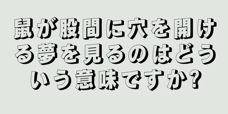 鼠が股間に穴を開ける夢を見るのはどういう意味ですか?