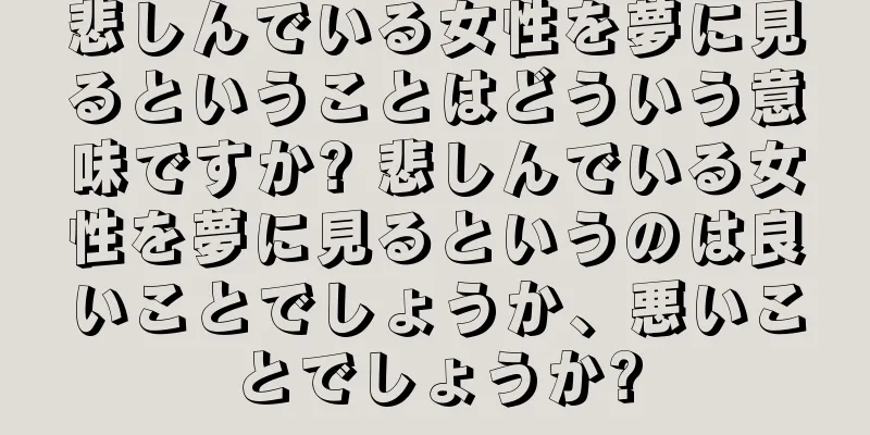 悲しんでいる女性を夢に見るということはどういう意味ですか? 悲しんでいる女性を夢に見るというのは良いことでしょうか、悪いことでしょうか?