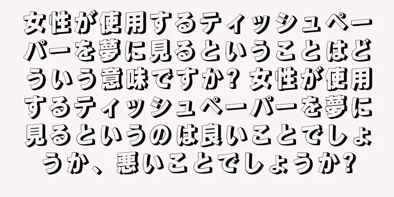 女性が使用するティッシュペーパーを夢に見るということはどういう意味ですか? 女性が使用するティッシュペーパーを夢に見るというのは良いことでしょうか、悪いことでしょうか?