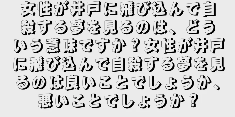 女性が井戸に飛び込んで自殺する夢を見るのは、どういう意味ですか？女性が井戸に飛び込んで自殺する夢を見るのは良いことでしょうか、悪いことでしょうか？
