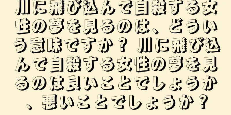 川に飛び込んで自殺する女性の夢を見るのは、どういう意味ですか？ 川に飛び込んで自殺する女性の夢を見るのは良いことでしょうか、悪いことでしょうか？