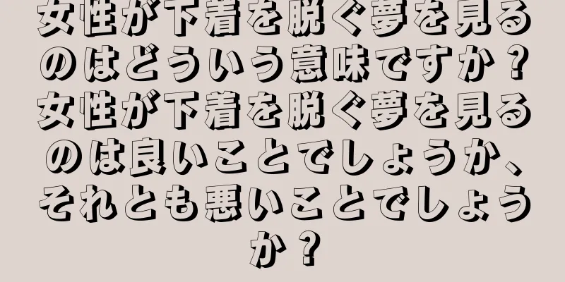 女性が下着を脱ぐ夢を見るのはどういう意味ですか？女性が下着を脱ぐ夢を見るのは良いことでしょうか、それとも悪いことでしょうか？
