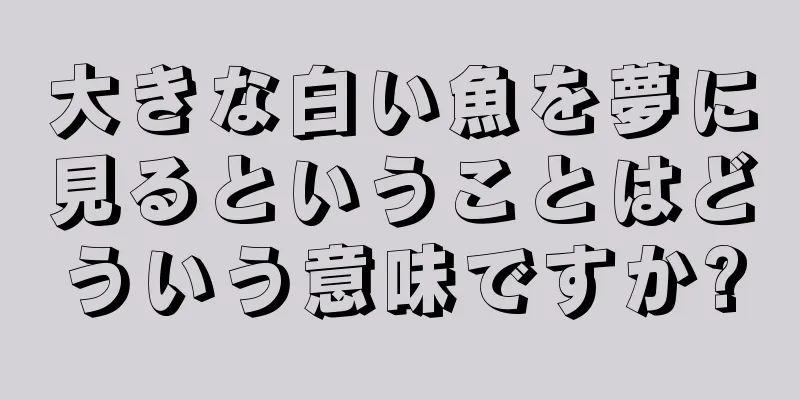 大きな白い魚を夢に見るということはどういう意味ですか?
