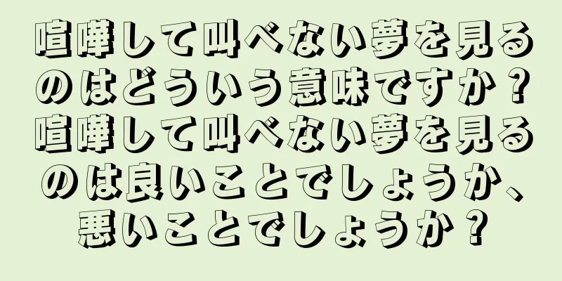 喧嘩して叫べない夢を見るのはどういう意味ですか？喧嘩して叫べない夢を見るのは良いことでしょうか、悪いことでしょうか？