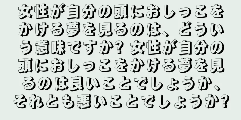 女性が自分の頭におしっこをかける夢を見るのは、どういう意味ですか? 女性が自分の頭におしっこをかける夢を見るのは良いことでしょうか、それとも悪いことでしょうか?