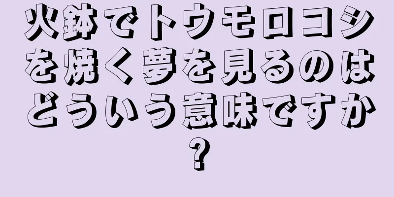 火鉢でトウモロコシを焼く夢を見るのはどういう意味ですか?