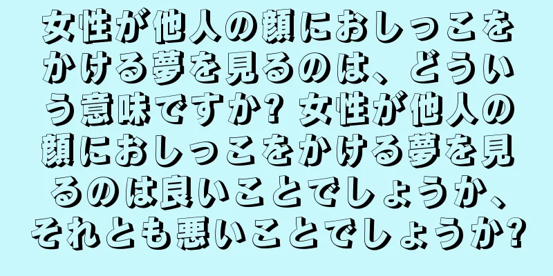 女性が他人の顔におしっこをかける夢を見るのは、どういう意味ですか? 女性が他人の顔におしっこをかける夢を見るのは良いことでしょうか、それとも悪いことでしょうか?