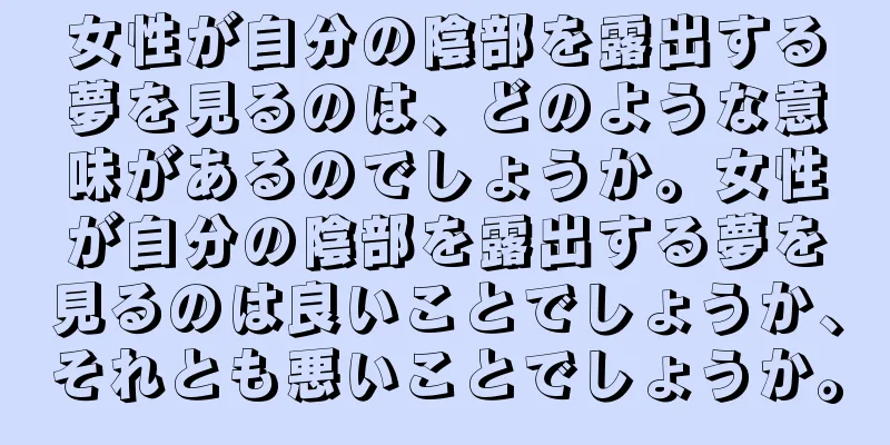女性が自分の陰部を露出する夢を見るのは、どのような意味があるのでしょうか。女性が自分の陰部を露出する夢を見るのは良いことでしょうか、それとも悪いことでしょうか。