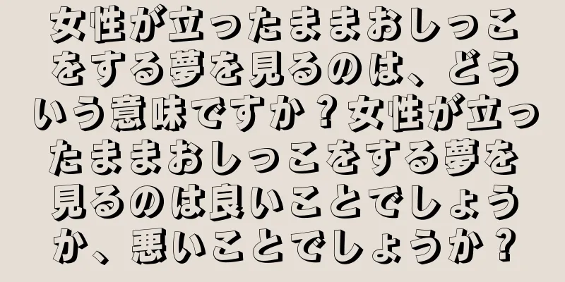 女性が立ったままおしっこをする夢を見るのは、どういう意味ですか？女性が立ったままおしっこをする夢を見るのは良いことでしょうか、悪いことでしょうか？