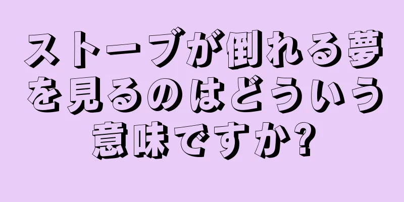 ストーブが倒れる夢を見るのはどういう意味ですか?