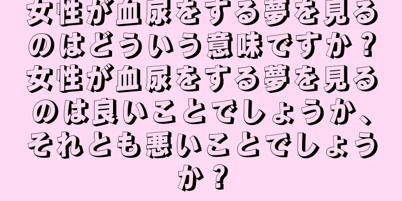 女性が血尿をする夢を見るのはどういう意味ですか？女性が血尿をする夢を見るのは良いことでしょうか、それとも悪いことでしょうか？
