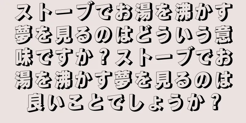 ストーブでお湯を沸かす夢を見るのはどういう意味ですか？ストーブでお湯を沸かす夢を見るのは良いことでしょうか？
