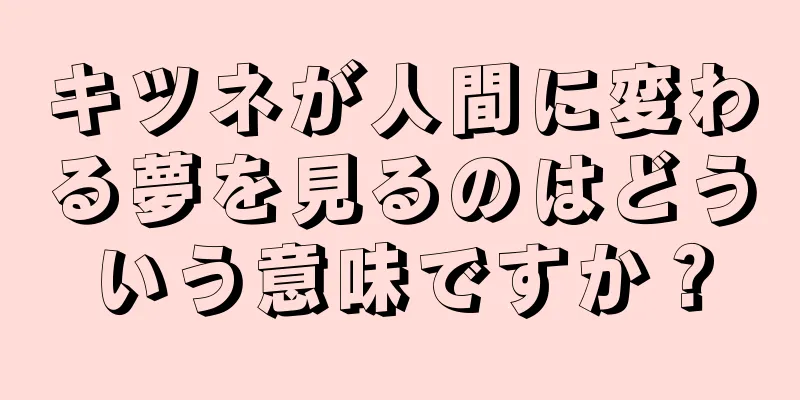 キツネが人間に変わる夢を見るのはどういう意味ですか？