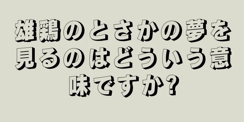 雄鶏のとさかの夢を見るのはどういう意味ですか?