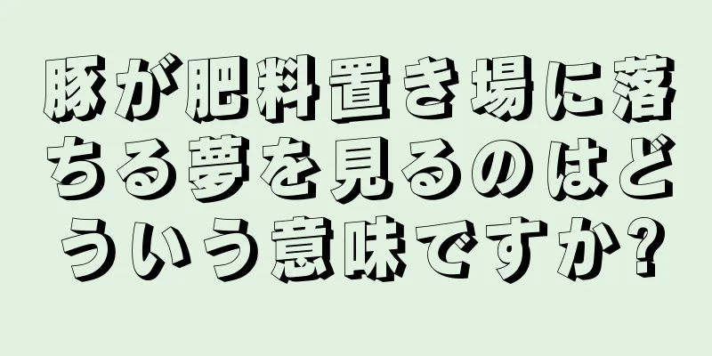 豚が肥料置き場に落ちる夢を見るのはどういう意味ですか?